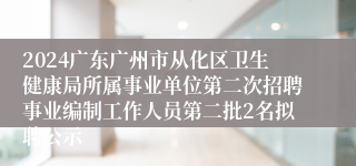 2024广东广州市从化区卫生健康局所属事业单位第二次招聘事业编制工作人员第二批2名拟聘公示