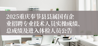 2025重庆奉节县县属国有企业招聘专业技术人员实操成绩、总成绩及进入体检人员公告