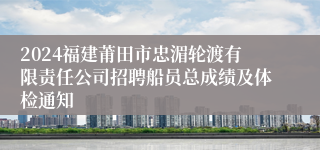 2024福建莆田市忠湄轮渡有限责任公司招聘船员总成绩及体检通知