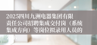 2025四川九洲电器集团有限责任公司招聘集成交付岗（系统集成方向）等岗位拟录用人员的公示