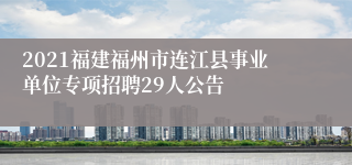 2021福建福州市连江县事业单位专项招聘29人公告