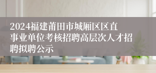 2024福建莆田市城厢区区直事业单位考核招聘高层次人才招聘拟聘公示