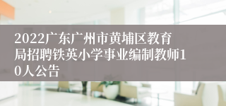 2022广东广州市黄埔区教育局招聘铁英小学事业编制教师10人公告