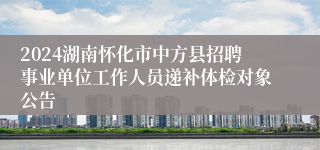 2024湖南怀化市中方县招聘事业单位工作人员递补体检对象公告