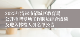 2025年清远市清城区教育局公开招聘专项工作聘员综合成绩及进入体检人员名单公告
