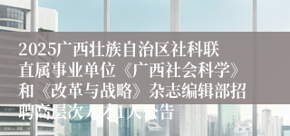 2025广西壮族自治区社科联直属事业单位《广西社会科学》和《改革与战略》杂志编辑部招聘高层次人才1人公告