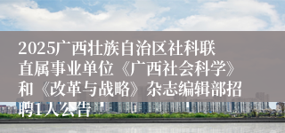 2025广西壮族自治区社科联直属事业单位《广西社会科学》和《改革与战略》杂志编辑部招聘1人公告