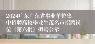 2024广东广东省事业单位集中招聘高校毕业生茂名市招聘岗位（第六批）拟聘公示