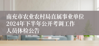 南充市农业农村局直属事业单位2024年下半年公开考调工作人员体检公告