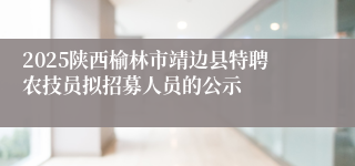 2025陕西榆林市靖边县特聘农技员拟招募人员的公示