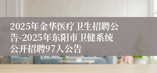 2025年金华医疗卫生招聘公告-2025年东阳市卫健系统公开招聘97人公告 