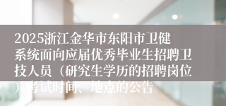 2025浙江金华市东阳市卫健系统面向应届优秀毕业生招聘卫技人员（研究生学历的招聘岗位）考试时间、地点的公告