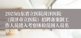 2025山东省立医院菏泽医院（菏泽市立医院）招聘备案制工作人员进入考察体检范围人员名单公示