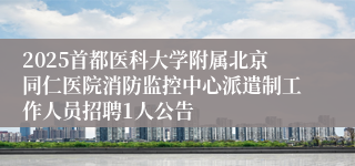 2025首都医科大学附属北京同仁医院消防监控中心派遣制工作人员招聘1人公告