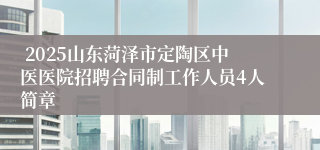  2025山东菏泽市定陶区中医医院招聘合同制工作人员4人简章