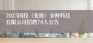 2025国投（张掖）金种科技有限公司招聘78人公告