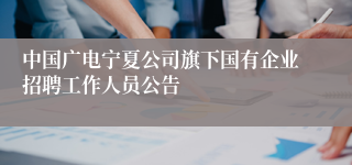 中国广电宁夏公司旗下国有企业招聘工作人员公告