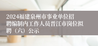 2024福建泉州市事业单位招聘编制内工作人员晋江市岗位拟聘（六）公示