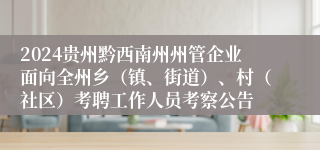 2024贵州黔西南州州管企业面向全州乡（镇、街道）、村（社区）考聘工作人员考察公告