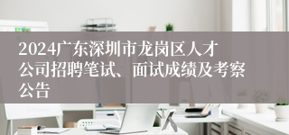 2024广东深圳市龙岗区人才公司招聘笔试、面试成绩及考察公告