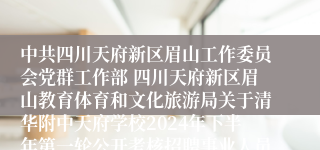 中共四川天府新区眉山工作委员会党群工作部 四川天府新区眉山教育体育和文化旅游局关于清华附中天府学校2024年下半年第一轮公开考核招聘事业人员第一批拟聘用人员公示