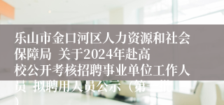 乐山市金口河区人力资源和社会保障局  关于2024年赴高校公开考核招聘事业单位工作人员  拟聘用人员公示（第一批）