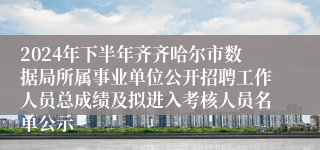 2024年下半年齐齐哈尔市数据局所属事业单位公开招聘工作人员总成绩及拟进入考核人员名单公示