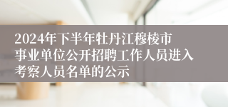 2024年下半年牡丹江穆棱市事业单位公开招聘工作人员进入考察人员名单的公示