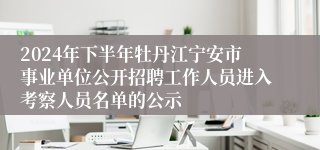 2024年下半年牡丹江宁安市事业单位公开招聘工作人员进入考察人员名单的公示