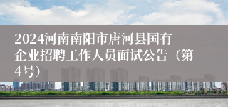 2024河南南阳市唐河县国有企业招聘工作人员面试公告（第4号）