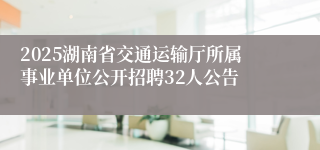 2025湖南省交通运输厅所属事业单位公开招聘32人公告