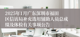 2025年1月广东深圳市福田区信访局补充选用辅助人员总成绩及体检有关事项公告