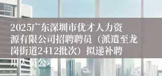 2025广东深圳市优才人力资源有限公司招聘聘员（派遣至龙岗街道2412批次）拟递补聘用人员公示