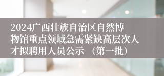 2024广西壮族自治区自然博物馆重点领域急需紧缺高层次人才拟聘用人员公示 （第一批）