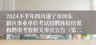 2024下半年四川遂宁市河东新区事业单位考试招聘体检结果和聘用考察相关事宜公告（第二批）