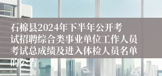 石棉县2024年下半年公开考试招聘综合类事业单位工作人员考试总成绩及进入体检人员名单的公告