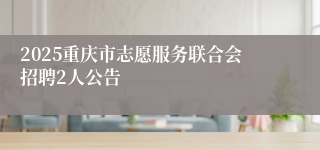 2025重庆市志愿服务联合会招聘2人公告