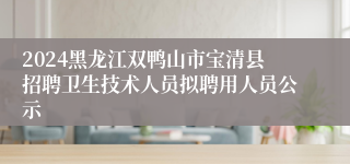 2024黑龙江双鸭山市宝清县招聘卫生技术人员拟聘用人员公示