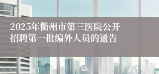 2025年衢州市第三医院公开招聘第一批编外人员的通告