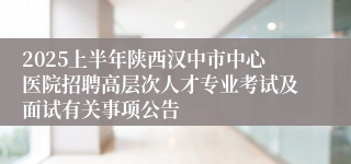 2025上半年陕西汉中市中心医院招聘高层次人才专业考试及面试有关事项公告