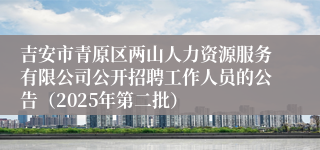 吉安市青原区两山人力资源服务有限公司公开招聘工作人员的公告（2025年第二批）