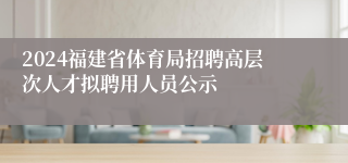 2024福建省体育局招聘高层次人才拟聘用人员公示