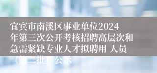 宜宾市南溪区事业单位2024年第三次公开考核招聘高层次和急需紧缺专业人才拟聘用 人员（第二批）公示