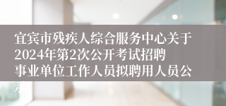 宜宾市残疾人综合服务中心关于2024年第2次公开考试招聘事业单位工作人员拟聘用人员公示