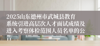 2025山东德州市武城县教育系统引进高层次人才面试成绩及进入考察体检范围人员名单的公告