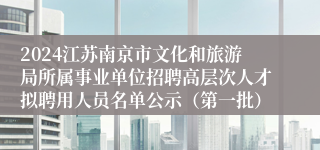 2024江苏南京市文化和旅游局所属事业单位招聘高层次人才拟聘用人员名单公示（第一批）