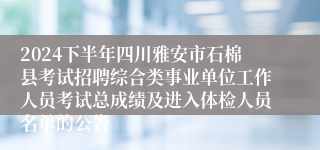 2024下半年四川雅安市石棉县考试招聘综合类事业单位工作人员考试总成绩及进入体检人员名单的公告