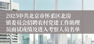 2025中共北京市怀柔区北房镇委员会招聘农村党建工作助理员面试成绩及进入考察人员名单公示