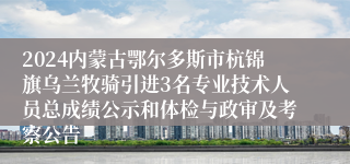 2024内蒙古鄂尔多斯市杭锦旗乌兰牧骑引进3名专业技术人员总成绩公示和体检与政审及考察公告