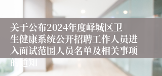 关于公布2024年度峄城区卫生健康系统公开招聘工作人员进入面试范围人员名单及相关事项的通知